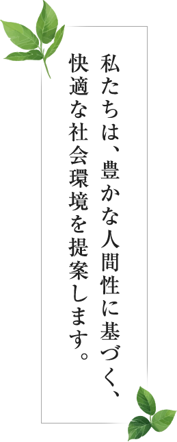 私たちは、豊かな人間性に基づく、快適な社会環境を提案します。